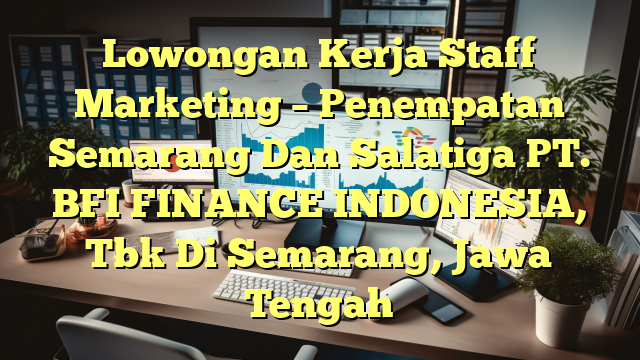 Lowongan Kerja Staff Marketing – Penempatan Semarang Dan Salatiga PT. BFI FINANCE INDONESIA, Tbk Di Semarang, Jawa Tengah