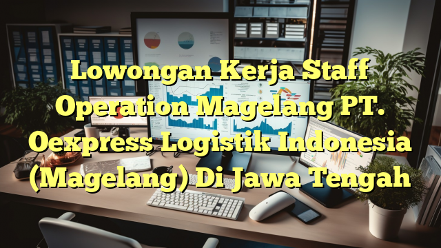 Lowongan Kerja Staff Operation Magelang PT. Oexpress Logistik Indonesia (Magelang) Di Jawa Tengah