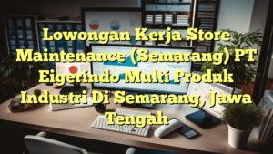 Lowongan Kerja Store Maintenance (Semarang) PT Eigerindo Multi Produk Industri Di Semarang, Jawa Tengah