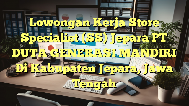 Lowongan Kerja Store Specialist (SS) Jepara PT DUTA GENERASI MANDIRI Di Kabupaten Jepara, Jawa Tengah