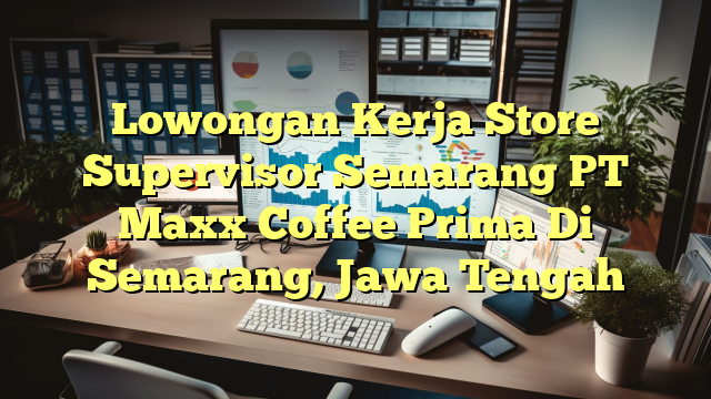 Lowongan Kerja Store Supervisor Semarang PT Maxx Coffee Prima Di Semarang, Jawa Tengah