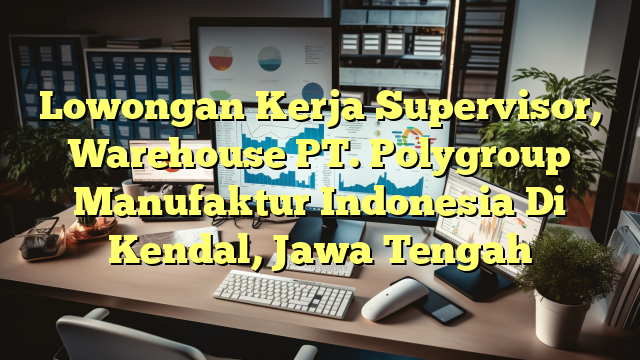 Lowongan Kerja Supervisor, Warehouse PT. Polygroup Manufaktur Indonesia Di Kendal, Jawa Tengah