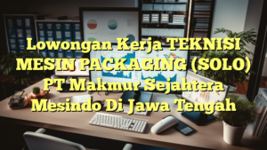 Lowongan Kerja TEKNISI MESIN PACKAGING (SOLO) PT Makmur Sejahtera Mesindo Di Jawa Tengah