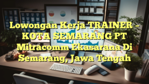 Lowongan Kerja TRAINER – KOTA SEMARANG PT Mitracomm Ekasarana Di Semarang, Jawa Tengah