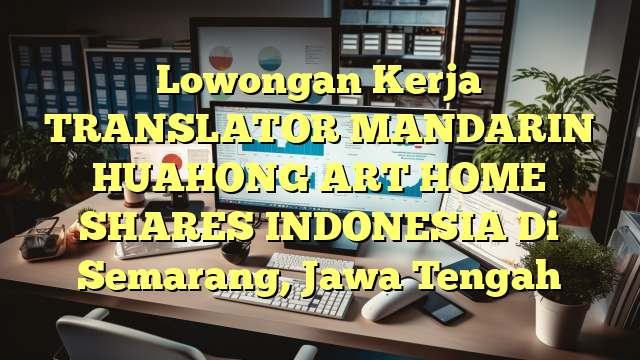 Lowongan Kerja TRANSLATOR MANDARIN HUAHONG ART HOME SHARES INDONESIA Di Semarang, Jawa Tengah