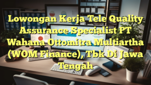 Lowongan Kerja Tele Quality Assurance Specialist PT Wahana Ottomitra Multiartha (WOM Finance), Tbk Di Jawa Tengah