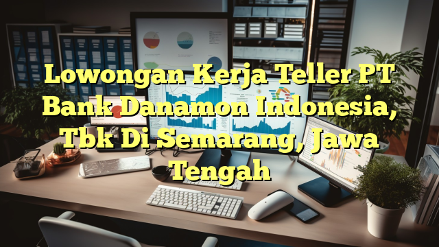 Lowongan Kerja Teller PT Bank Danamon Indonesia, Tbk Di Semarang, Jawa Tengah