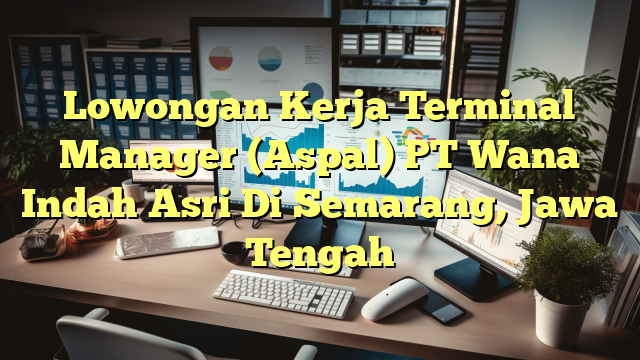 Lowongan Kerja Terminal Manager (Aspal) PT Wana Indah Asri Di Semarang, Jawa Tengah