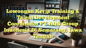 Lowongan Kerja Training & Talent Development Coordinator PT AQS Group Indonesia Di Semarang, Jawa Tengah