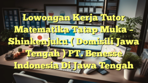 Lowongan Kerja Tutor Matematika Tatap Muka – Shinkenjuku ( Domisili Jawa Tengah ) PT. Benesse Indonesia Di Jawa Tengah