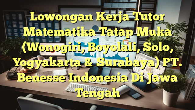 Lowongan Kerja Tutor Matematika Tatap Muka (Wonogiri, Boyolali, Solo, Yogyakarta & Surabaya) PT. Benesse Indonesia Di Jawa Tengah