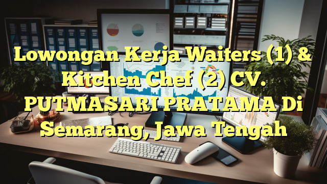 Lowongan Kerja Waiters (1) & Kitchen Chef (2) CV. PUTMASARI PRATAMA Di Semarang, Jawa Tengah