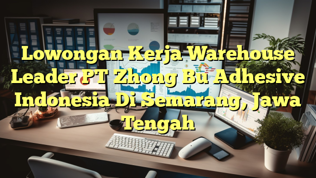 Lowongan Kerja Warehouse Leader PT Zhong Bu Adhesive Indonesia Di Semarang, Jawa Tengah