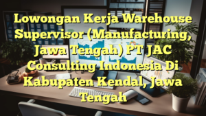 Lowongan Kerja Warehouse Supervisor (Manufacturing, Jawa Tengah) PT JAC Consulting Indonesia Di Kabupaten Kendal, Jawa Tengah