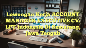 Lowongan Kerja ACCOUNT MANAGER EXECUTIVE CV. LPT Indonesia Di Semarang, Jawa Tengah