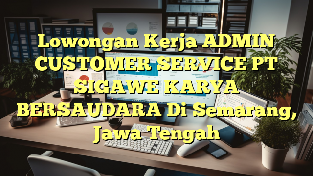 Lowongan Kerja ADMIN CUSTOMER SERVICE PT SIGAWE KARYA BERSAUDARA Di Semarang, Jawa Tengah