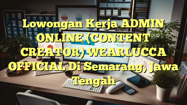 Lowongan Kerja ADMIN ONLINE (CONTENT CREATOR) WEARLUCCA OFFICIAL Di Semarang, Jawa Tengah