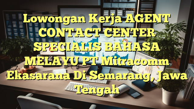 Lowongan Kerja AGENT CONTACT CENTER SPECIALIS BAHASA MELAYU PT Mitracomm Ekasarana Di Semarang, Jawa Tengah