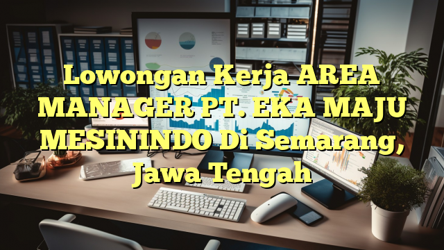 Lowongan Kerja AREA MANAGER PT. EKA MAJU MESININDO Di Semarang, Jawa Tengah