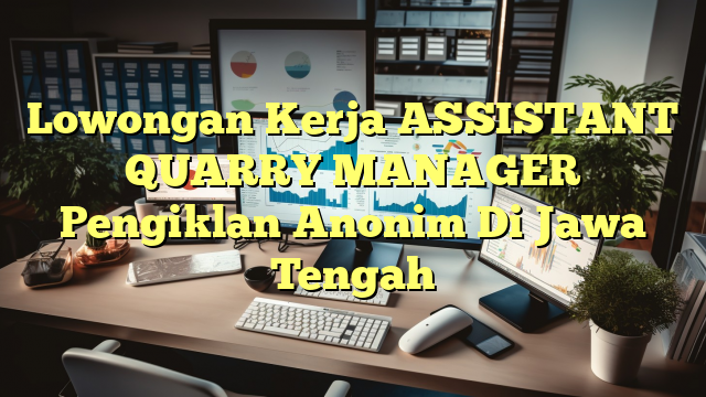 Lowongan Kerja ASSISTANT QUARRY MANAGER Pengiklan Anonim Di Jawa Tengah