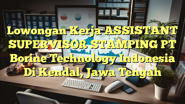 Lowongan Kerja ASSISTANT SUPERVISOR STAMPING PT Borine Technology Indonesia Di Kendal, Jawa Tengah