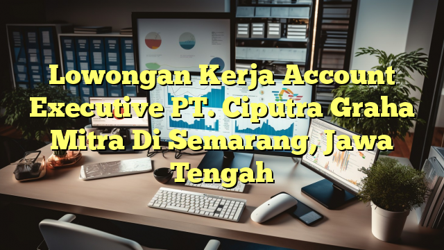 Lowongan Kerja Account Executive PT. Ciputra Graha Mitra Di Semarang, Jawa Tengah