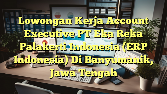 Lowongan Kerja Account Executive PT Eka Reka Palakerti Indonesia (ERP Indonesia) Di Banyumanik, Jawa Tengah