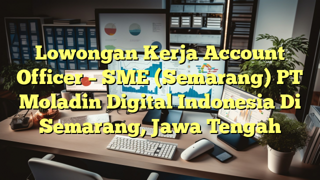 Lowongan Kerja Account Officer – SME (Semarang) PT Moladin Digital Indonesia Di Semarang, Jawa Tengah