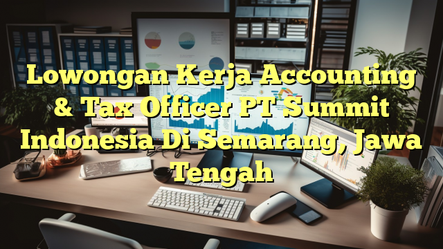 Lowongan Kerja Accounting & Tax Officer PT Summit Indonesia Di Semarang, Jawa Tengah