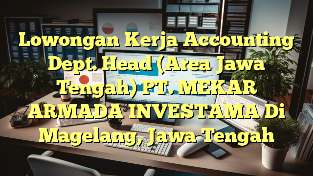 Lowongan Kerja Accounting Dept. Head (Area Jawa Tengah) PT. MEKAR ARMADA INVESTAMA Di Magelang, Jawa Tengah