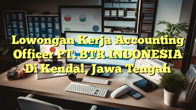 Lowongan Kerja Accounting Officer PT. BTR INDONESIA Di Kendal, Jawa Tengah