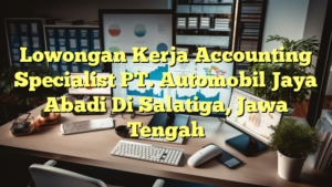 Lowongan Kerja Accounting Specialist PT. Automobil Jaya Abadi Di Salatiga, Jawa Tengah