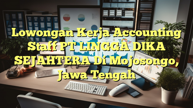 Lowongan Kerja Accounting Staff PT LINGGA DIKA SEJAHTERA Di Mojosongo, Jawa Tengah