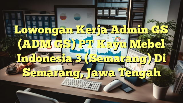 Lowongan Kerja Admin GS (ADM GS) PT Kayu Mebel Indonesia 3 (Semarang) Di Semarang, Jawa Tengah