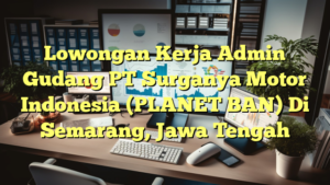 Lowongan Kerja Admin Gudang PT Surganya Motor Indonesia (PLANET BAN) Di Semarang, Jawa Tengah