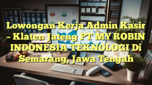 Lowongan Kerja Admin Kasir – Klaten Jateng PT MY ROBIN INDONESIA TEKNOLOGI Di Semarang, Jawa Tengah