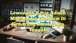 Lowongan Kerja Admin Multimedia Titanium Di Semarang Barat, Jawa Tengah