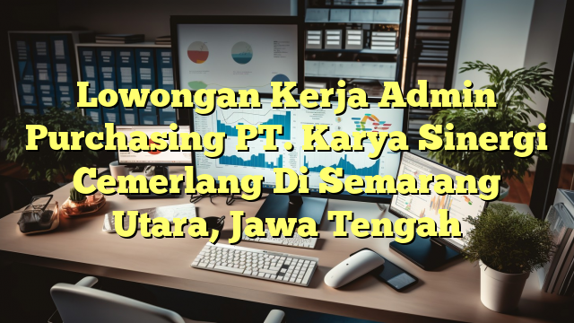 Lowongan Kerja Admin Purchasing PT. Karya Sinergi Cemerlang Di Semarang Utara, Jawa Tengah