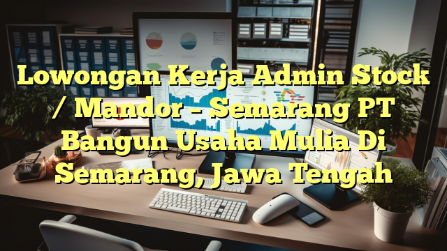 Lowongan Kerja Admin Stock / Mandor – Semarang PT Bangun Usaha Mulia Di Semarang, Jawa Tengah