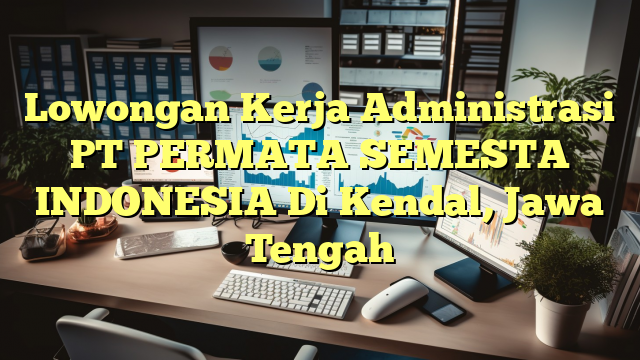 Lowongan Kerja Administrasi PT PERMATA SEMESTA INDONESIA Di Kendal, Jawa Tengah