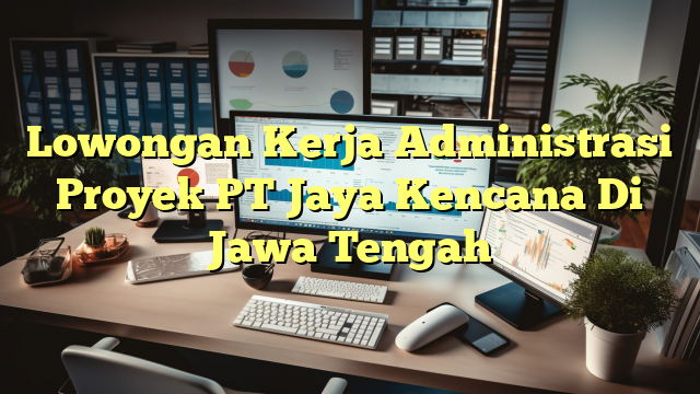 Lowongan Kerja Administrasi Proyek PT Jaya Kencana Di Jawa Tengah