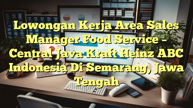 Lowongan Kerja Area Sales Manager Food Service – Central Java Kraft Heinz ABC Indonesia Di Semarang, Jawa Tengah