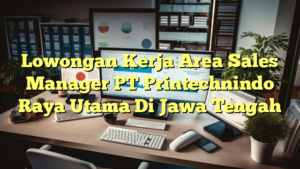 Lowongan Kerja Area Sales Manager PT Printechnindo Raya Utama Di Jawa Tengah