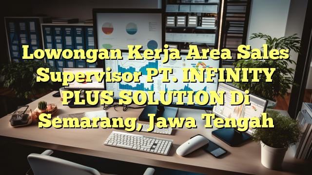 Lowongan Kerja Area Sales Supervisor PT. INFINITY PLUS SOLUTION Di Semarang, Jawa Tengah