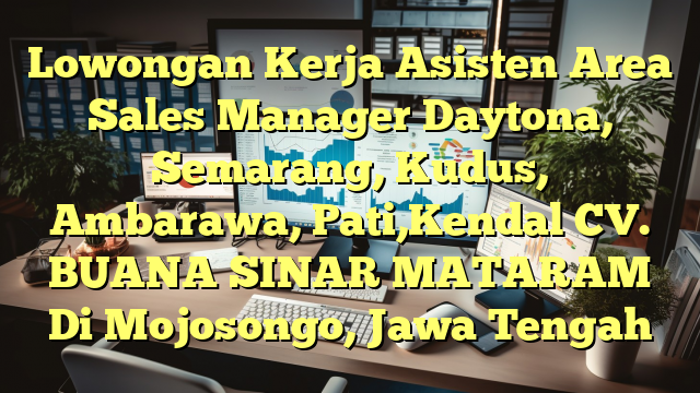 Lowongan Kerja Asisten Area Sales Manager Daytona, Semarang, Kudus, Ambarawa, Pati,Kendal CV. BUANA SINAR MATARAM Di Mojosongo, Jawa Tengah