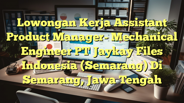 Lowongan Kerja Assistant Product Manager- Mechanical Engineer PT Jaykay Files Indonesia (Semarang) Di Semarang, Jawa Tengah