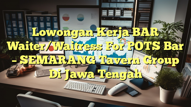 Lowongan Kerja BAR Waiter/Waitress For POTS Bar – SEMARANG Tavern Group Di Jawa Tengah