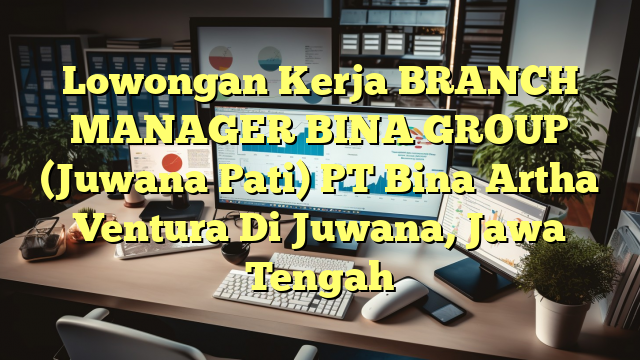 Lowongan Kerja BRANCH MANAGER BINA GROUP (Juwana Pati) PT Bina Artha Ventura Di Juwana, Jawa Tengah