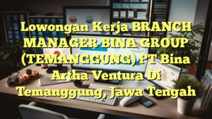 Lowongan Kerja BRANCH MANAGER BINA GROUP (TEMANGGUNG) PT Bina Artha Ventura Di Temanggung, Jawa Tengah