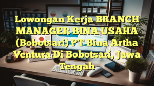 Lowongan Kerja BRANCH MANAGER BINA USAHA (Bobotsari) PT Bina Artha Ventura Di Bobotsari, Jawa Tengah